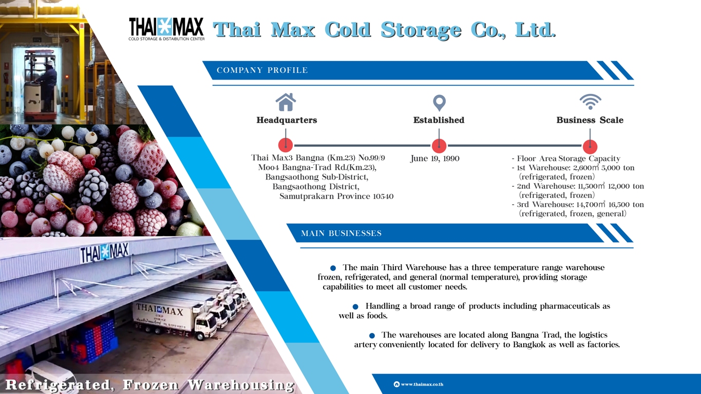 The main Third Warehouse has a three temperature range Warehouse frozen, refrigerated, and general (normal temperature), providing storage capabilities to meet all customer needs.

Handling a broad range of products including pharmaceuticals as well as foods. 

The warehouses are located along Bangna Trad, The logistics artery conveniently located for delivery to Bangkok as well as factories.